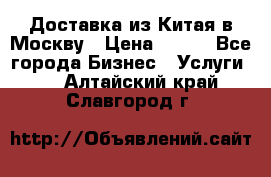 Доставка из Китая в Москву › Цена ­ 100 - Все города Бизнес » Услуги   . Алтайский край,Славгород г.